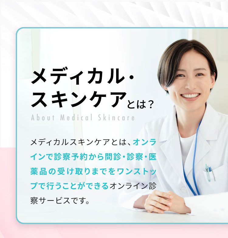 最先端のメディカル・スキンケアとは？/メディカルスキンケアとは、オンラインで診察予約から問診・診察・医薬品の受け取りまでをワンストップで行うことができるオンライン診察サービスです。
